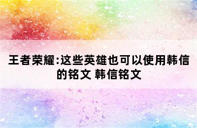 王者荣耀:这些英雄也可以使用韩信的铭文 韩信铭文